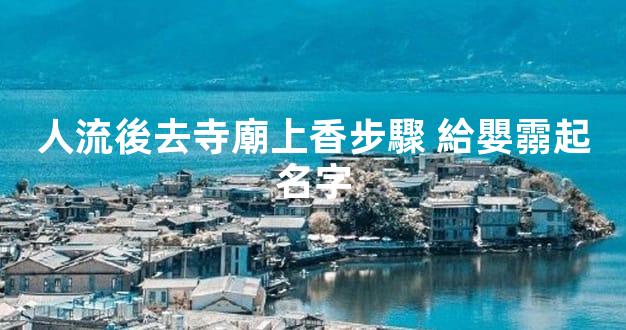 人流後去寺廟上香步驟 給嬰霛起名字